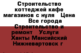 Строительство коттеджей,кафе,магазинов с нуля › Цена ­ 1 - Все города Строительство и ремонт » Услуги   . Ханты-Мансийский,Нижневартовск г.